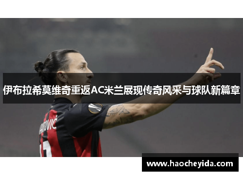 伊布拉希莫维奇重返AC米兰展现传奇风采与球队新篇章