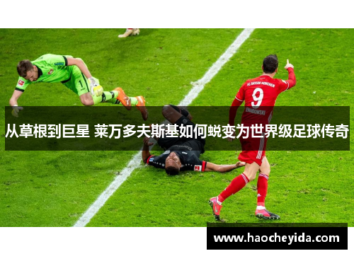 从草根到巨星 莱万多夫斯基如何蜕变为世界级足球传奇
