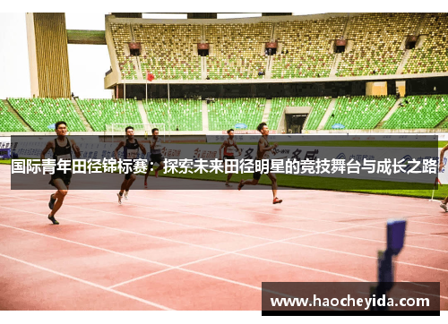 国际青年田径锦标赛：探索未来田径明星的竞技舞台与成长之路