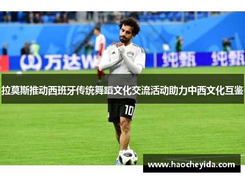拉莫斯推动西班牙传统舞蹈文化交流活动助力中西文化互鉴