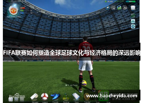 FIFA联赛如何塑造全球足球文化与经济格局的深远影响