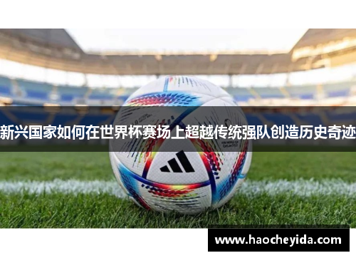 新兴国家如何在世界杯赛场上超越传统强队创造历史奇迹