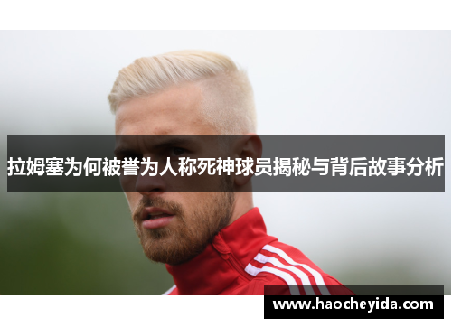 拉姆塞为何被誉为人称死神球员揭秘与背后故事分析