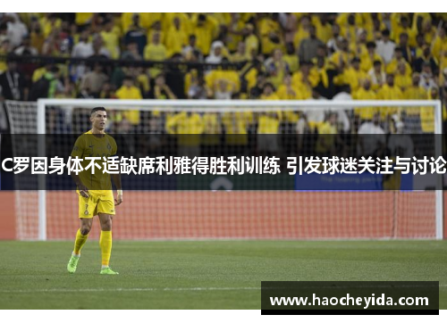 C罗因身体不适缺席利雅得胜利训练 引发球迷关注与讨论
