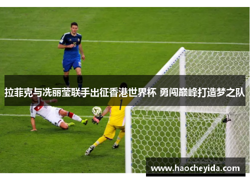 拉菲克与冼丽莹联手出征香港世界杯 勇闯巅峰打造梦之队