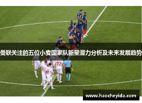 曼联关注的五位小麦国家队新星潜力分析及未来发展趋势