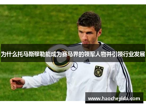 为什么托马斯穆勒能成为赛马界的领军人物并引领行业发展