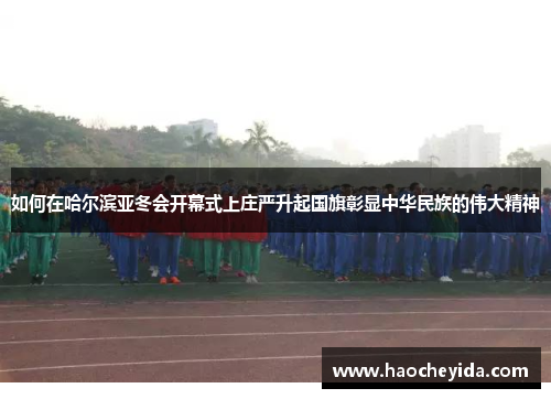 如何在哈尔滨亚冬会开幕式上庄严升起国旗彰显中华民族的伟大精神