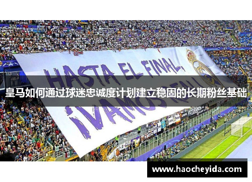 皇马如何通过球迷忠诚度计划建立稳固的长期粉丝基础