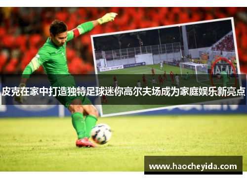 皮克在家中打造独特足球迷你高尔夫场成为家庭娱乐新亮点