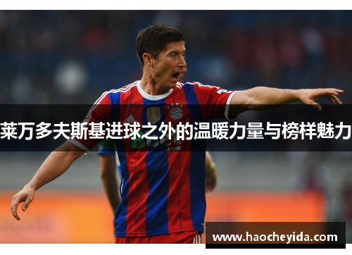 莱万多夫斯基进球之外的温暖力量与榜样魅力 莱万多夫斯基进球之外的温暖力量与榜样魅力