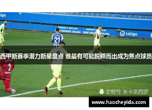 西甲新赛季潜力新星盘点 谁最有可能脱颖而出成为焦点球员 西甲新赛季潜力新星盘点 谁最有可能脱颖而出成为焦点球员