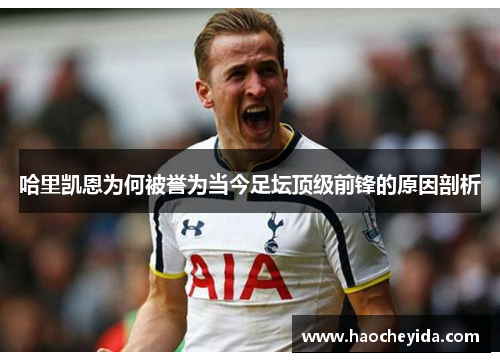 哈里凯恩为何被誉为当今足坛顶级前锋的原因剖析 哈里凯恩为何被誉为当今足坛顶级前锋的原因剖析