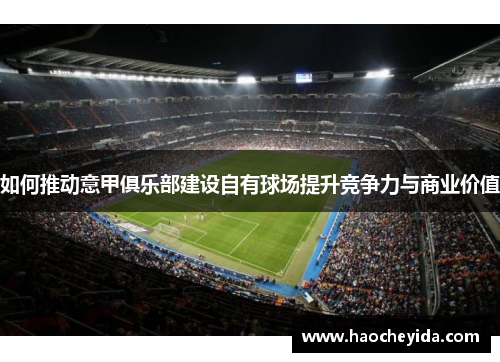 如何推动意甲俱乐部建设自有球场提升竞争力与商业价值
