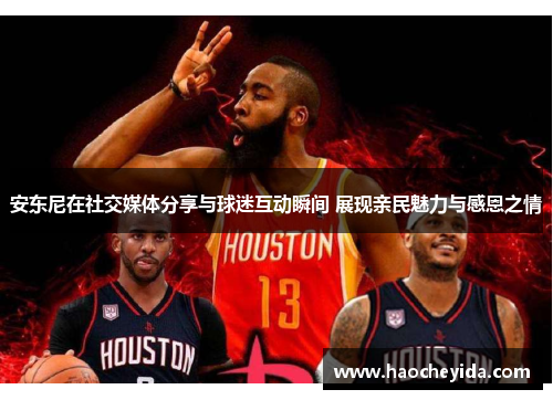 安东尼在社交媒体分享与球迷互动瞬间 展现亲民魅力与感恩之情